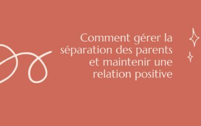 Comment gérer la séparation des parents et maintenir une relation positive